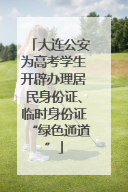 大连公安为高考学生开辟办理居民身份证、临时身份证“绿色通道”