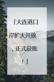 大连港口岸扩大开放，正式获批！