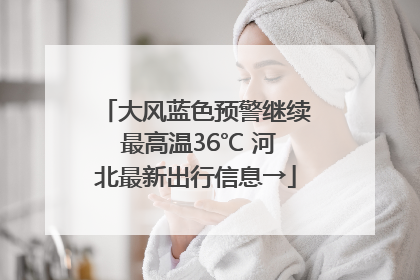 大风蓝色预警继续 最高温36℃ 河北最新出行信息→