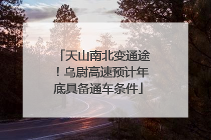 天山南北变通途！乌尉高速预计年底具备通车条件