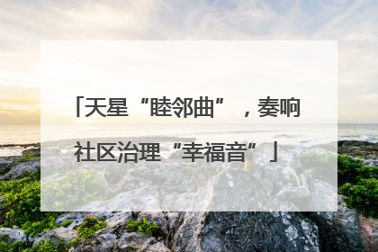天星“睦邻曲”，奏响社区治理“幸福音”