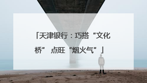 天津银行：巧搭“文化桥” 点旺“烟火气”