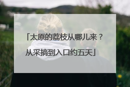 太原的荔枝从哪儿来？从采摘到入口约五天