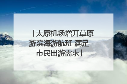 太原机场增开草原游滨海游航班 满足市民出游需求