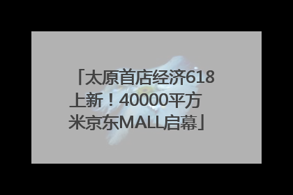 太原首店经济618上新！40000平方米京东MALL启幕