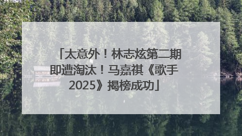 太意外！林志炫第二期即遭淘汰！马嘉祺《歌手2025》揭榜成功