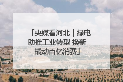 央媒看河北｜绿电助推工业转型 换新撬动百亿消费