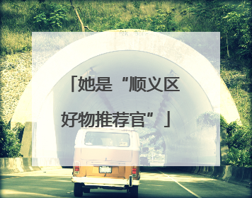 她是“顺义区好物推荐官”