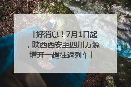 好消息！7月1日起，陕西西安至四川万源增开一趟往返列车