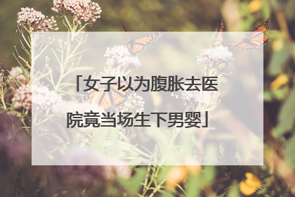 女子以为腹胀去医院竟当场生下男婴