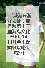 威海夜游好去处，那香海第十三届海岛文化节6月14日开幕！保姆级攻略来啦~