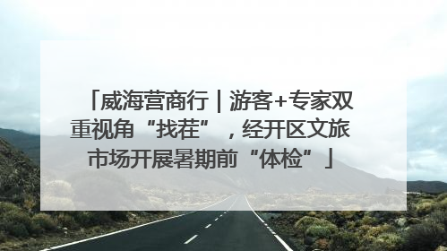 威海营商行｜游客+专家双重视角“找茬”，经开区文旅市场开展暑期前“体检”