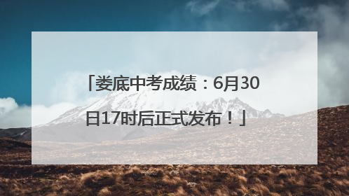 娄底中考成绩：6月30日17时后正式发布！