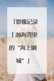影像记录丨渤海湾里的“海上钢城”