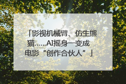 影视机械臂、仿生熊猫……AI摇身一变成电影“创作合伙人”