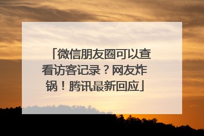 微信朋友圈可以查看访客记录？网友炸锅！腾讯最新回应