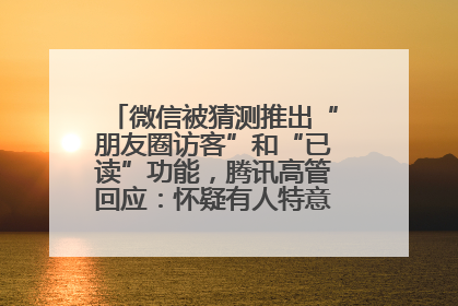 微信被猜测推出“朋友圈访客”和“已读”功能，腾讯高管回应：怀疑有人特意反复翻炒流量
