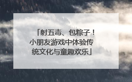 射五毒、包粽子！小朋友游戏中体验传统文化与童趣欢乐