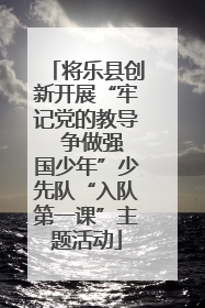 将乐县创新开展“牢记党的教导  争做强国少年”少先队“入队第一课”主题活动