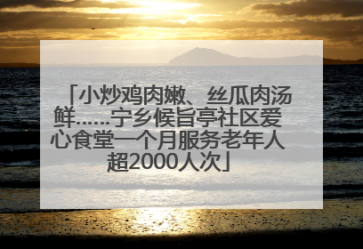 小炒鸡肉嫩、丝瓜肉汤鲜……宁乡候旨亭社区爱心食堂一个月服务老年人超2000人次