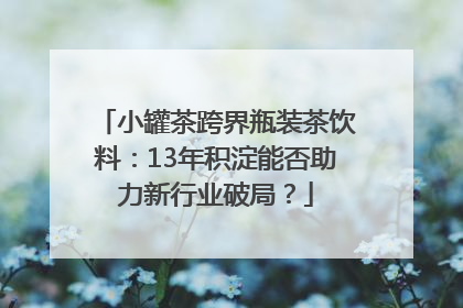 小罐茶跨界瓶装茶饮料：13年积淀能否助力新行业破局？