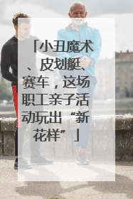 小丑魔术、皮划艇、赛车，这场职工亲子活动玩出“新花样”