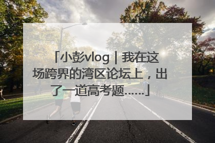 小彭vlog｜我在这场跨界的湾区论坛上，出了一道高考题……