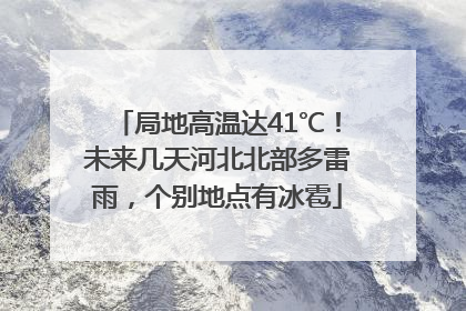 局地高温达41℃！未来几天河北北部多雷雨，个别地点有冰雹