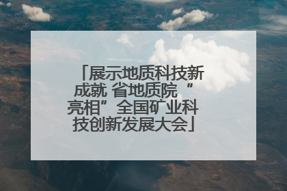展示地质科技新成就 省地质院“亮相”全国矿业科技创新发展大会