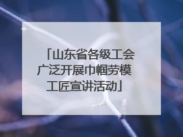 山东省各级工会广泛开展巾帼劳模工匠宣讲活动