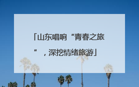 山东唱响“青春之旅”，深挖情绪旅游