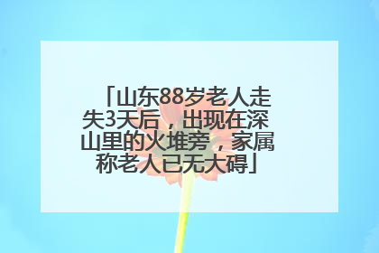 山东88岁老人走失3天后，出现在深山里的火堆旁，家属称老人已无大碍