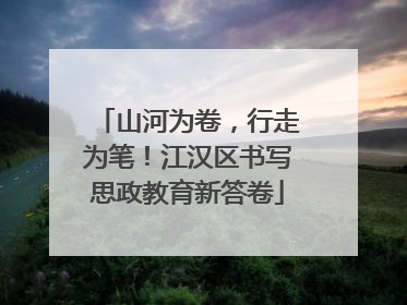 山河为卷，行走为笔！江汉区书写思政教育新答卷