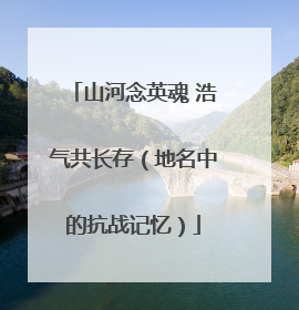 山河念英魂 浩气共长存（地名中的抗战记忆）