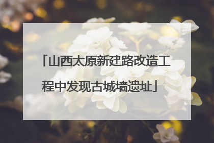 山西太原新建路改造工程中发现古城墙遗址
