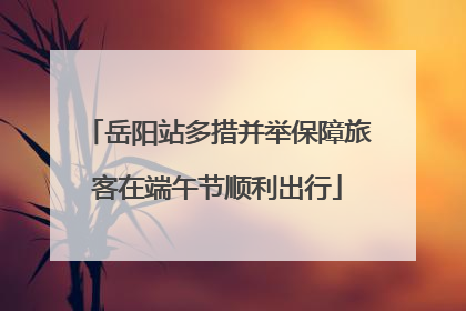 岳阳站多措并举保障旅客在端午节顺利出行
