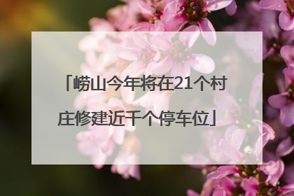 崂山今年将在21个村庄修建近千个停车位