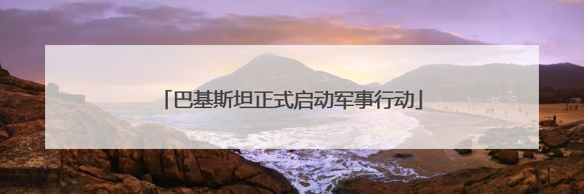 巴基斯坦正式启动军事行动