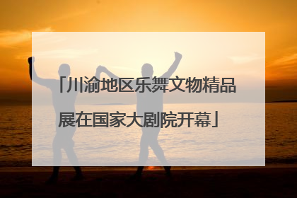 川渝地区乐舞文物精品展在国家大剧院开幕