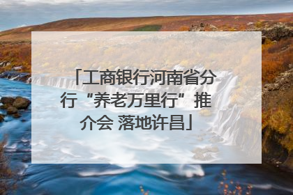 工商银行河南省分行“养老万里行”推介会 落地许昌
