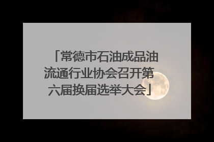 常德市石油成品油流通行业协会召开第六届换届选举大会
