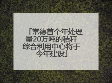 常德首个年处理量20万吨的秸秆综合利用中心将于今年建设
