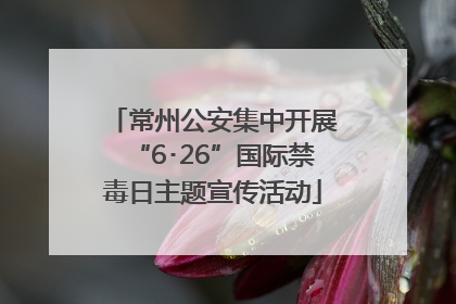 常州公安集中开展“6･26”国际禁毒日主题宣传活动
