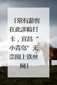 常有游客在此涉险打卡，宜昌“小青岛”无奈围上铁丝网