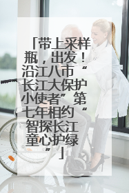 带上采样瓶，出发！沿江八市“长江大保护小使者”第七年相约“智探长江 童心护绿 ”