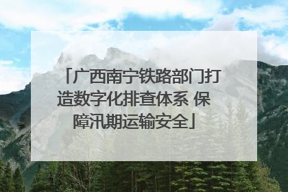 广西南宁铁路部门打造数字化排查体系 保障汛期运输安全