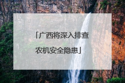 广西将深入排查农机安全隐患