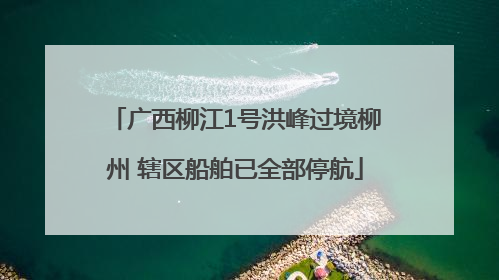 广西柳江1号洪峰过境柳州 辖区船舶已全部停航