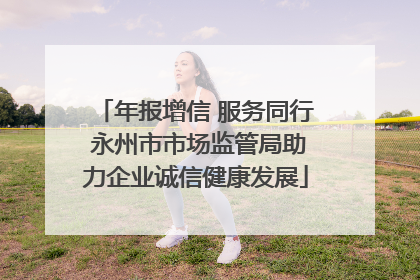 年报增信 服务同行 永州市市场监管局助力企业诚信健康发展