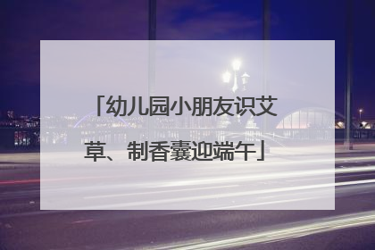 幼儿园小朋友识艾草、制香囊迎端午